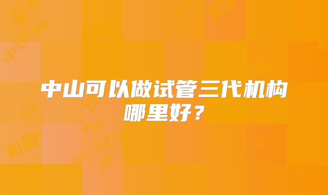 中山可以做试管三代机构哪里好?