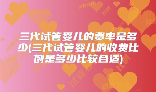 三代试管婴儿的费率是多少(三代试管婴儿的收费比例是多少比较合适)