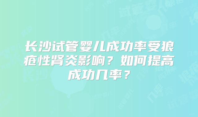 长沙试管婴儿成功率受狼疮性肾炎影响?如何提高成功几率?