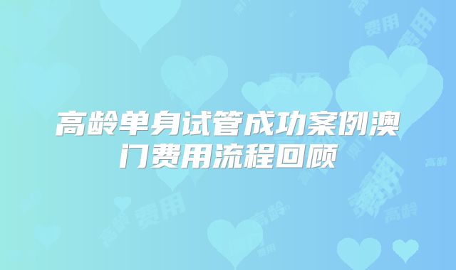 高龄单身试管成功案例澳门费用流程回顾
