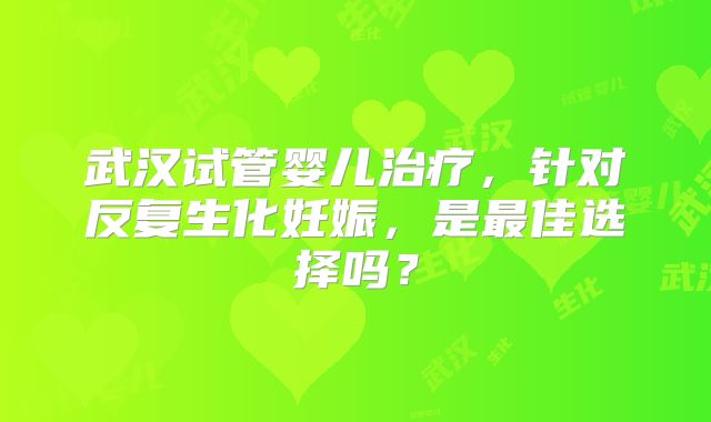 武汉试管婴儿治疗,针对反复生化妊娠,是最佳选择吗?