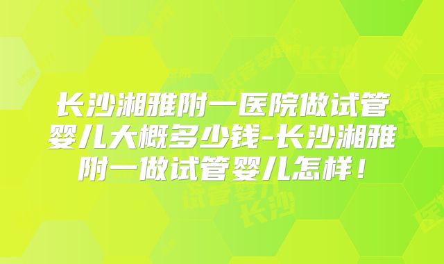 长沙湘雅附一医院做试管婴儿大概多少钱-长沙湘雅附一做试管婴儿怎样！