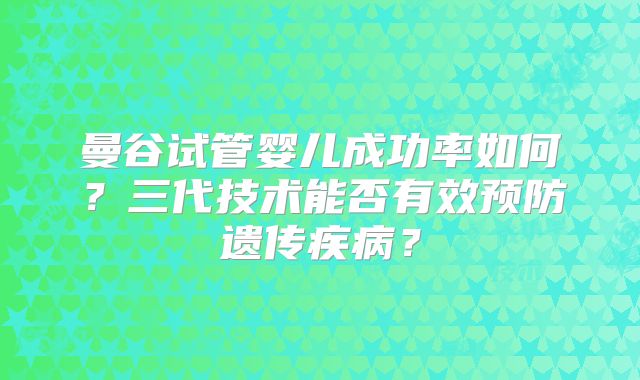 曼谷试管婴儿成功率如何？三代技术能否有效预防遗传疾病？