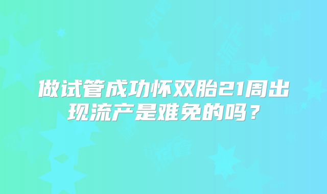 做试管成功怀双胎21周出现流产是难免的吗?