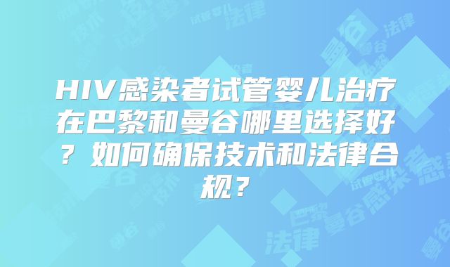 HIV感染者试管婴儿治疗在巴黎和曼谷哪里选择好？如何确保技术和法律合规？