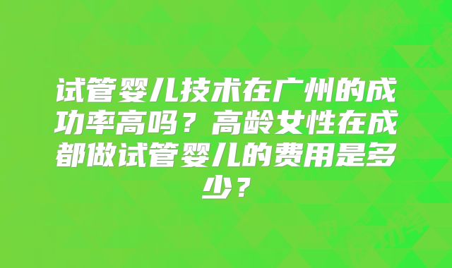 试管婴儿技术在广州的成功率高吗？高龄女性在成都做试管婴儿的费用是多少？