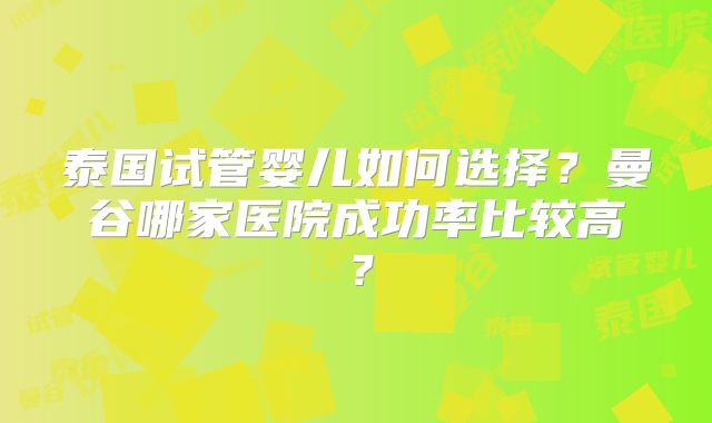 泰国试管婴儿如何选择？曼谷哪家医院成功率比较高？