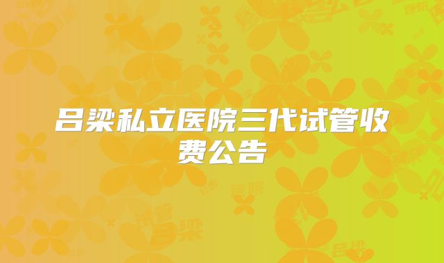 吕梁私立医院三代试管收费公告