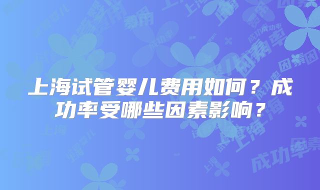 上海试管婴儿费用如何?成功率受哪些因素影响?