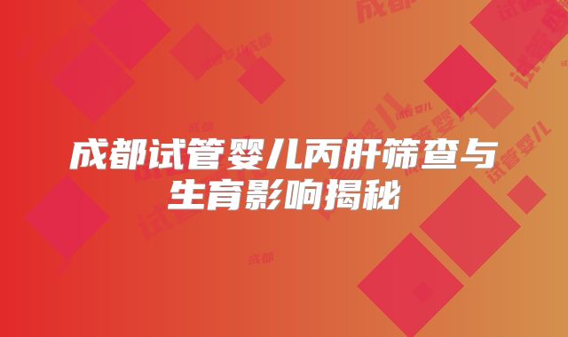 成都试管婴儿丙肝筛查与生育影响揭秘