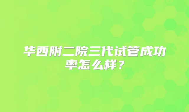 华西附二院三代试管成功率怎么样？