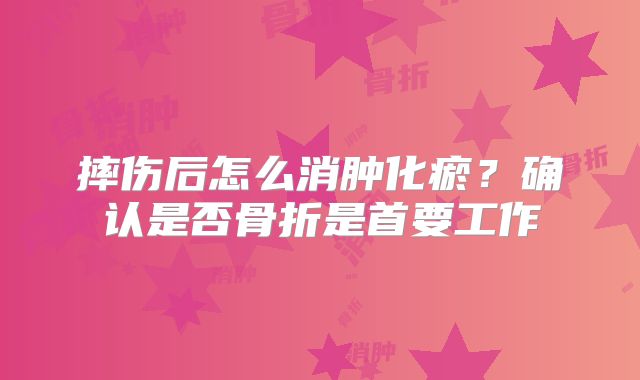 摔伤后怎么消肿化瘀？确认是否骨折是首要工作