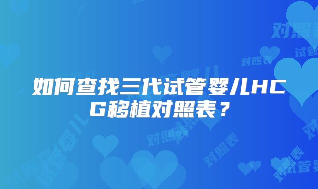如何查找三代试管婴儿HCG移植对照表？