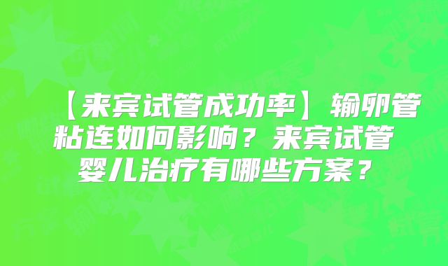 【来宾试管成功率】输卵管粘连如何影响?来宾试管婴儿治疗有哪些方案?
