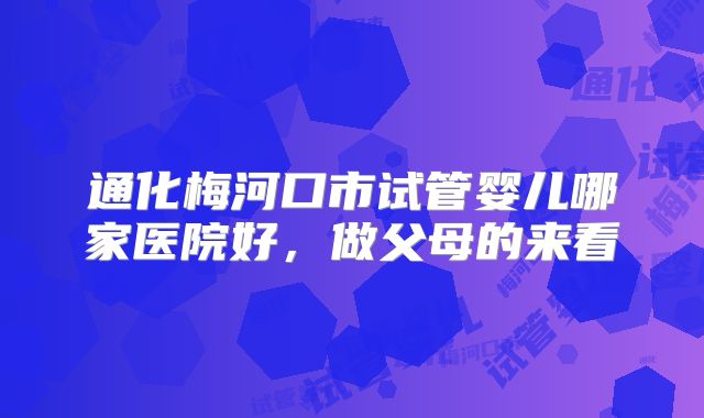 通化梅河口市试管婴儿哪家医院好，做父母的来看