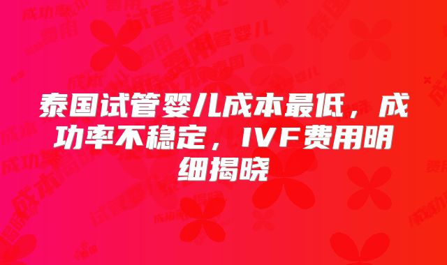 泰国试管婴儿成本最低,成功率不稳定,IVF费用明细揭晓