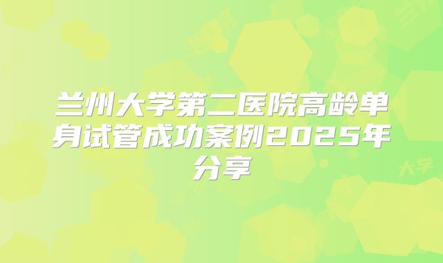 兰州大学第二医院高龄单身试管成功案例2025年分享
