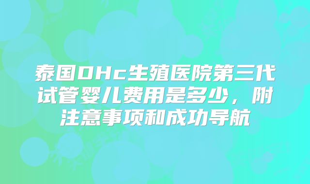 泰国DHc生殖医院第三代试管婴儿费用是多少，附注意事项和成功导航