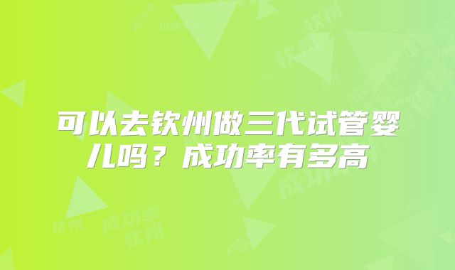 可以去钦州做三代试管婴儿吗?成功率有多高