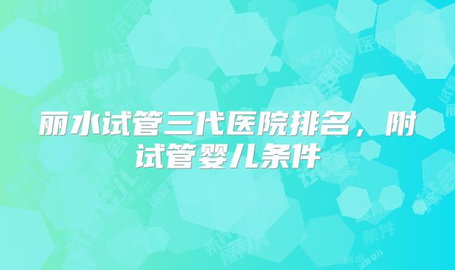 丽水试管三代医院排名，附试管婴儿条件