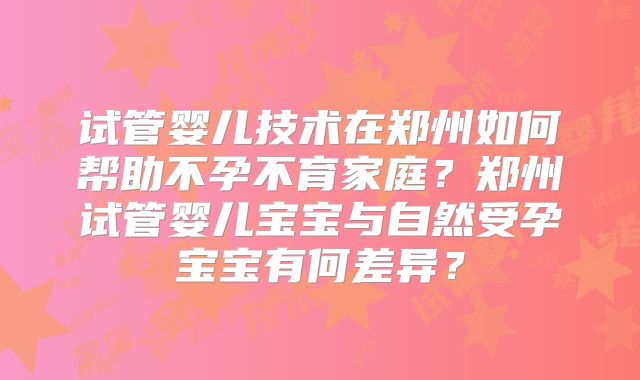 试管婴儿技术在郑州如何帮助不孕不育家庭?郑州试管婴儿宝宝与自然受孕宝宝有何差异?
