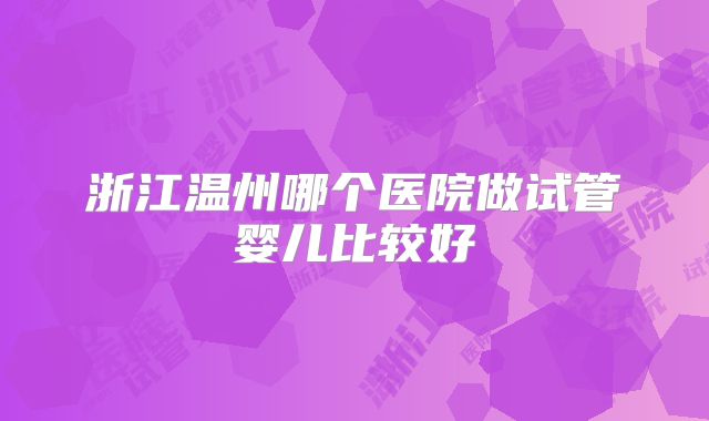 浙江温州哪个医院做试管婴儿比较好