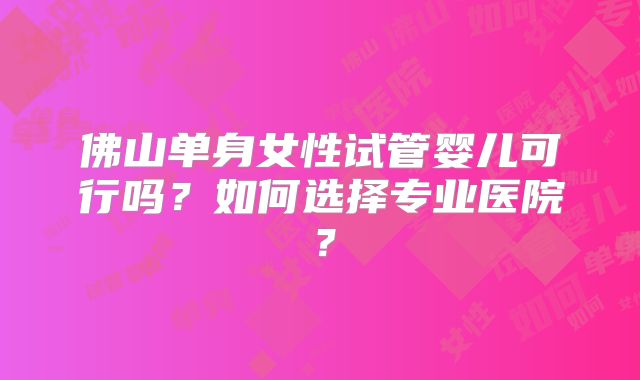 佛山单身女性试管婴儿可行吗？如何选择专业医院？