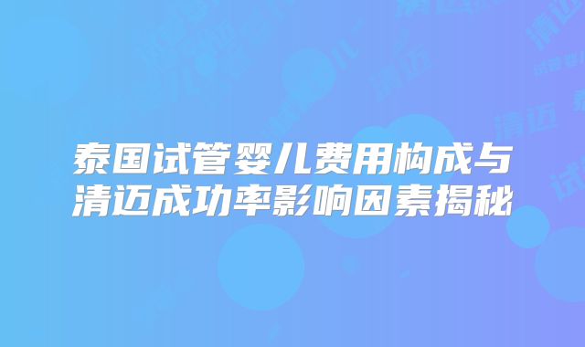 泰国试管婴儿费用构成与清迈成功率影响因素揭秘