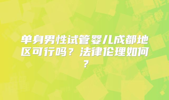 单身男性试管婴儿成都地区可行吗？法律伦理如何？