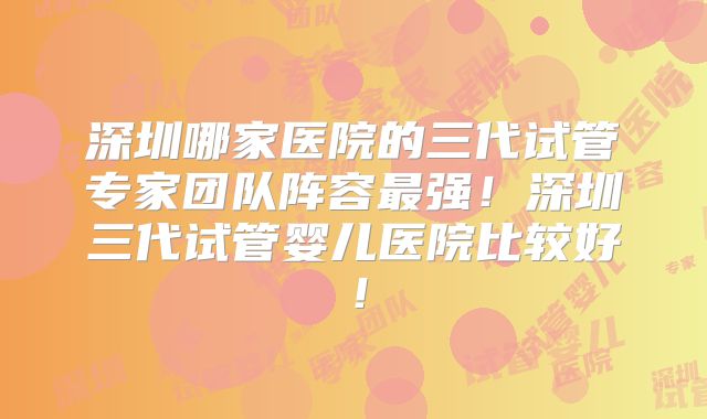 深圳哪家医院的三代试管专家团队阵容最强！深圳三代试管婴儿医院比较好！
