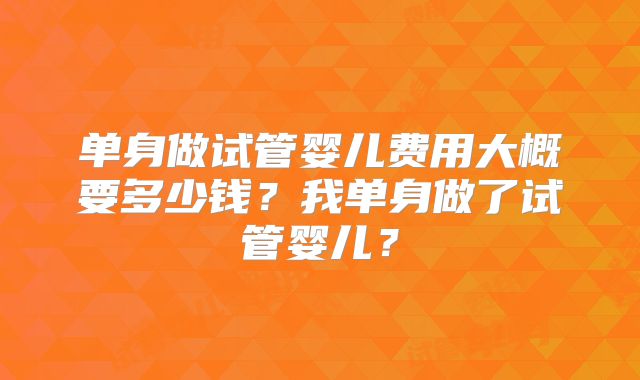 单身做试管婴儿费用大概要多少钱？我单身做了试管婴儿？