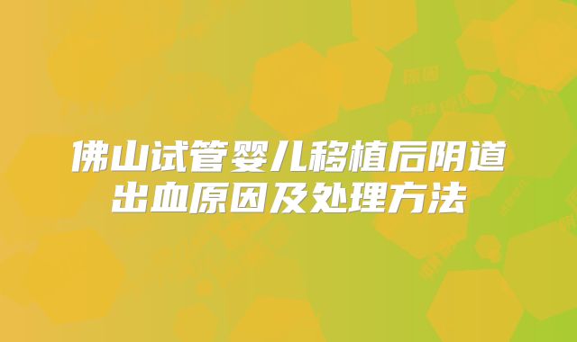佛山试管婴儿移植后阴道出血原因及处理方法