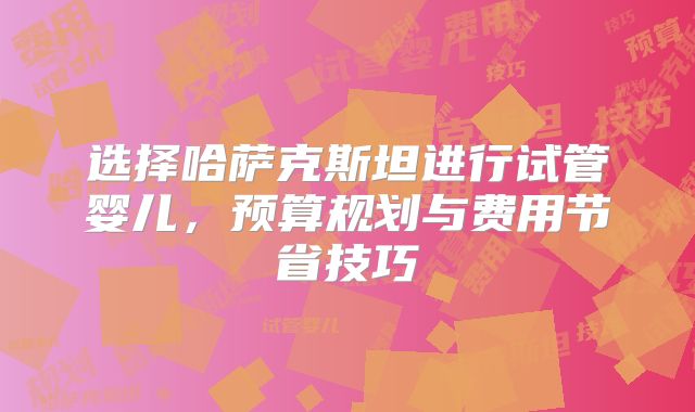 选择哈萨克斯坦进行试管婴儿,预算规划与费用节省技巧