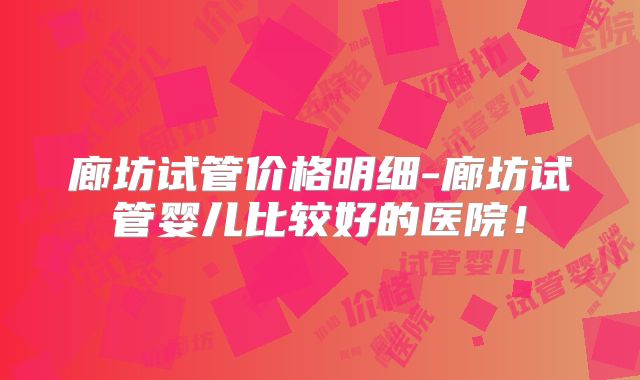 廊坊试管价格明细-廊坊试管婴儿比较好的医院!
