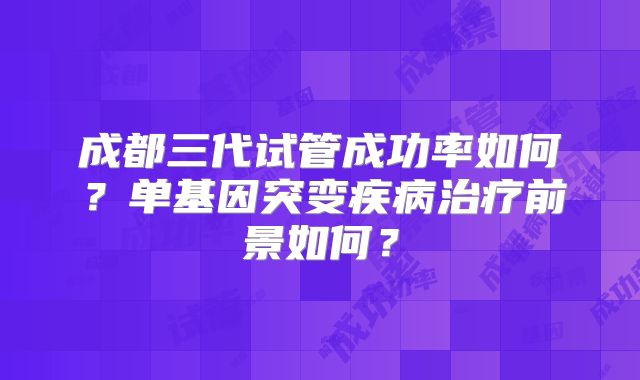 成都三代试管成功率如何?单基因突变疾病治疗前景如何?