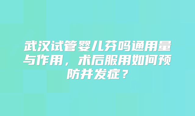武汉试管婴儿芬吗通用量与作用,术后服用如何预防并发症?