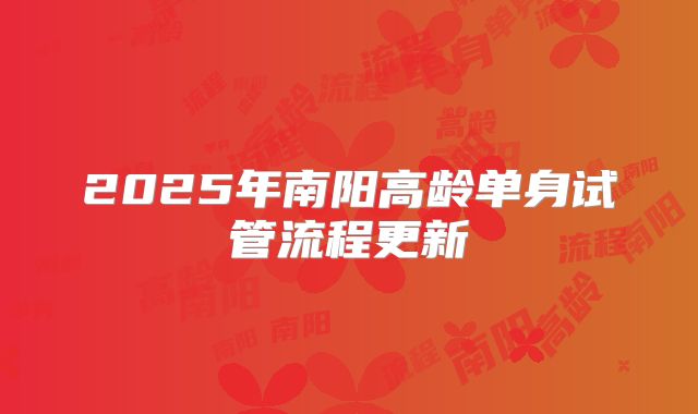 2025年南阳高龄单身试管流程更新