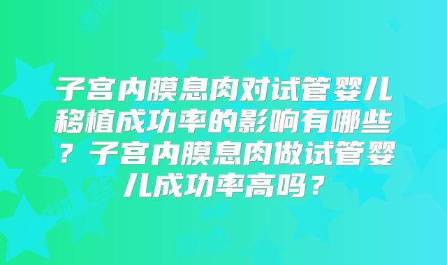 子宫内膜息肉对试管婴儿移植成功率的影响有哪些?子宫内膜息肉做试管婴儿成功率高吗?
