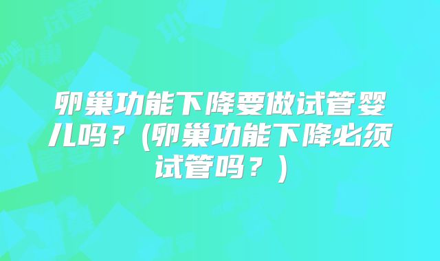 卵巢功能下降要做试管婴儿吗？(卵巢功能下降必须试管吗？)