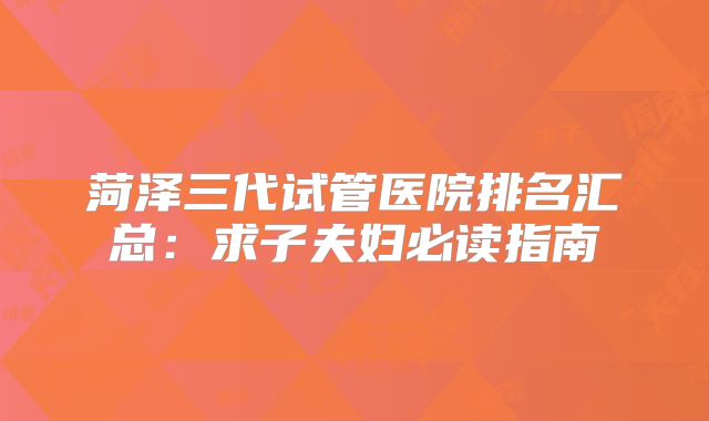 菏泽三代试管医院排名汇总:求子夫妇必读指南
