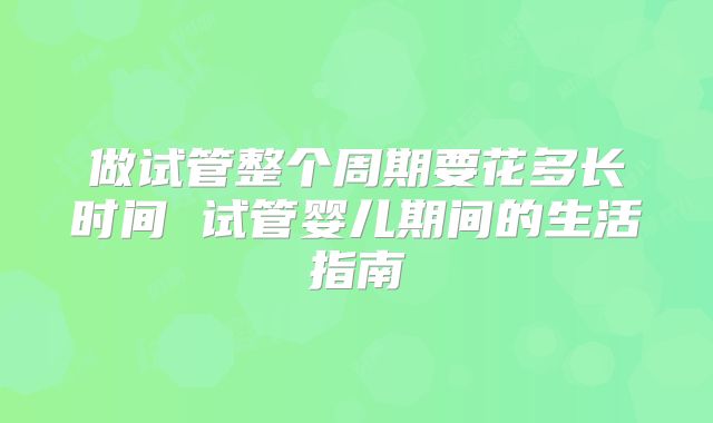 做试管整个周期要花多长时间 试管婴儿期间的生活指南