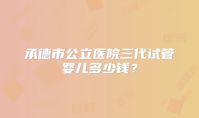 承德市公立医院三代试管婴儿多少钱?