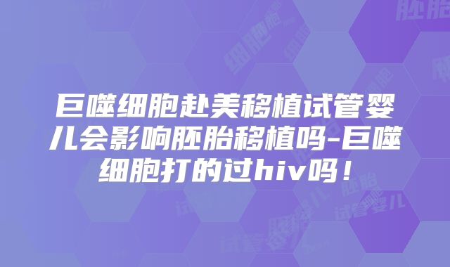 巨噬细胞赴美移植试管婴儿会影响胚胎移植吗-巨噬细胞打的过hiv吗!