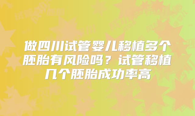 做四川试管婴儿移植多个胚胎有风险吗?试管移植几个胚胎成功率高