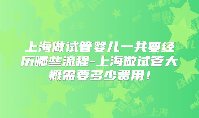 上海做试管婴儿一共要经历哪些流程-上海做试管大概需要多少费用！