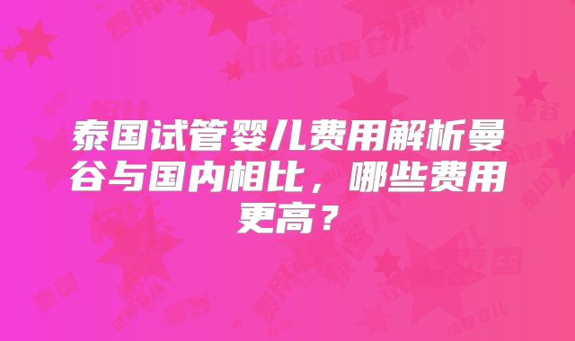 泰国试管婴儿费用解析曼谷与国内相比,哪些费用更高?