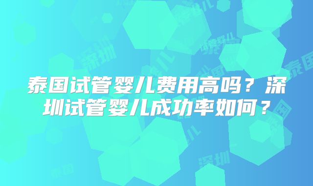 泰国试管婴儿费用高吗?深圳试管婴儿成功率如何?