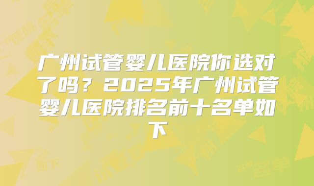 广州试管婴儿医院你选对了吗？2025年广州试管婴儿医院排名前十名单如下