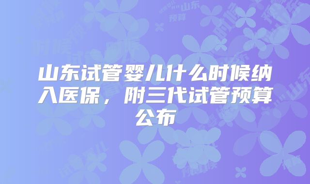 山东试管婴儿什么时候纳入医保,附三代试管预算公布