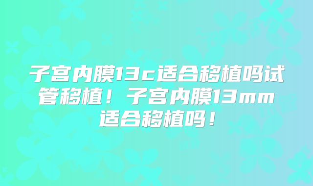 子宫内膜13c适合移植吗试管移植！子宫内膜13mm适合移植吗！